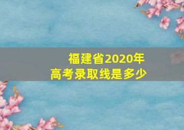 福建省2020年高考录取线是多少