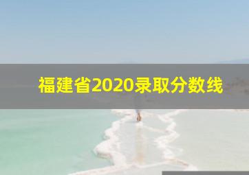 福建省2020录取分数线