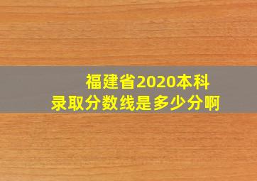 福建省2020本科录取分数线是多少分啊