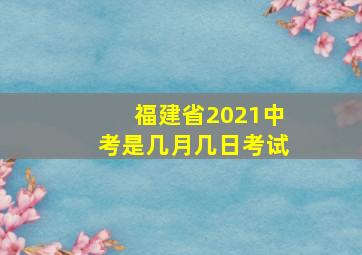 福建省2021中考是几月几日考试