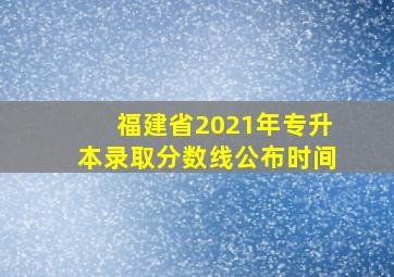 福建省2021年专升本录取分数线公布时间