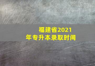 福建省2021年专升本录取时间