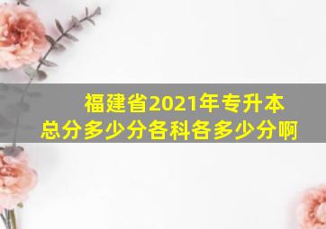 福建省2021年专升本总分多少分各科各多少分啊