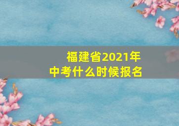 福建省2021年中考什么时候报名