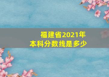 福建省2021年本科分数线是多少