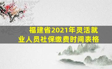 福建省2021年灵活就业人员社保缴费时间表格