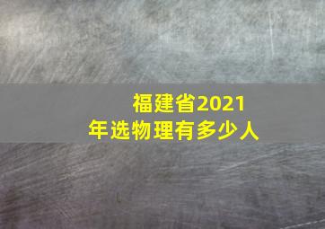 福建省2021年选物理有多少人