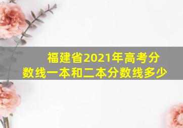 福建省2021年高考分数线一本和二本分数线多少