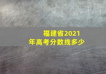 福建省2021年高考分数线多少