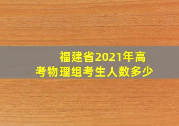 福建省2021年高考物理组考生人数多少