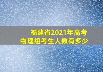 福建省2021年高考物理组考生人数有多少