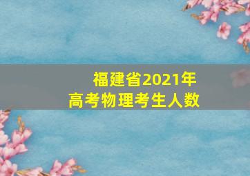 福建省2021年高考物理考生人数