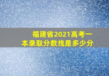 福建省2021高考一本录取分数线是多少分