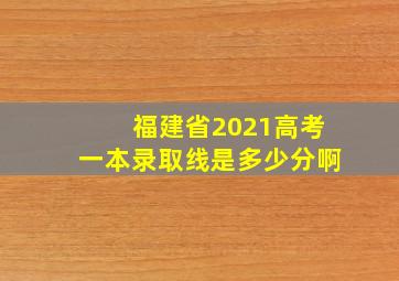 福建省2021高考一本录取线是多少分啊