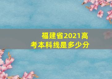 福建省2021高考本科线是多少分