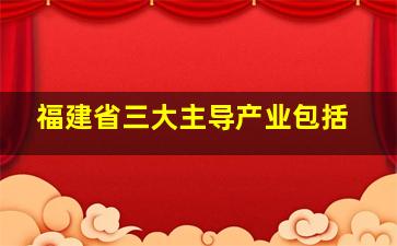 福建省三大主导产业包括