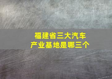 福建省三大汽车产业基地是哪三个