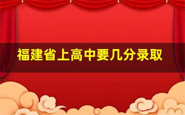 福建省上高中要几分录取