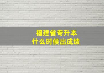 福建省专升本什么时候出成绩