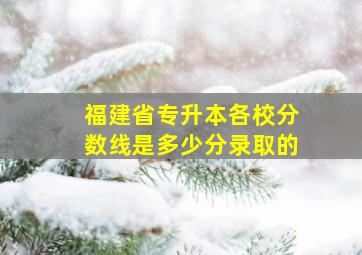 福建省专升本各校分数线是多少分录取的