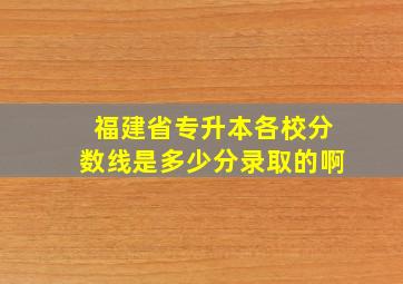 福建省专升本各校分数线是多少分录取的啊