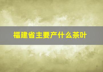 福建省主要产什么茶叶