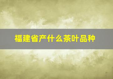 福建省产什么茶叶品种