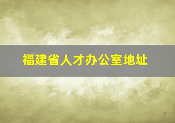 福建省人才办公室地址