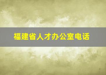 福建省人才办公室电话