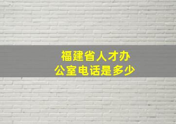 福建省人才办公室电话是多少