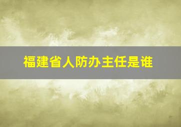 福建省人防办主任是谁