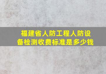 福建省人防工程人防设备检测收费标准是多少钱