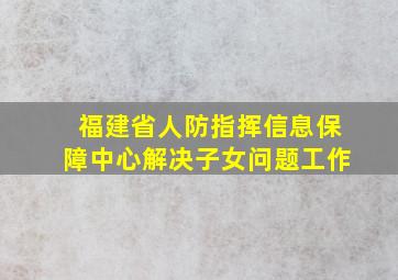 福建省人防指挥信息保障中心解决子女问题工作