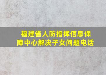 福建省人防指挥信息保障中心解决子女问题电话