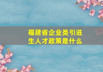 福建省企业类引进生人才政策是什么