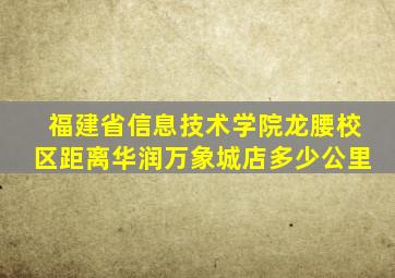 福建省信息技术学院龙腰校区距离华润万象城店多少公里