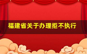 福建省关于办理拒不执行