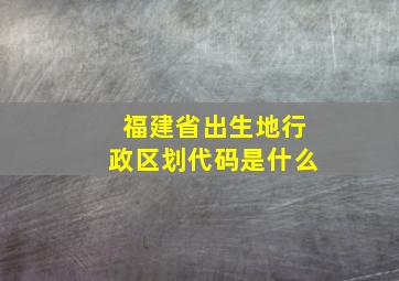 福建省出生地行政区划代码是什么