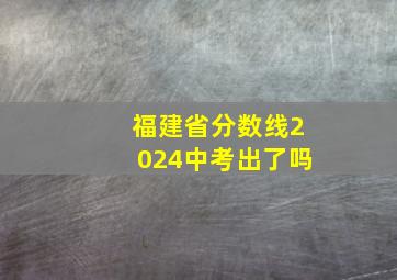 福建省分数线2024中考出了吗