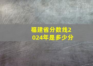 福建省分数线2024年是多少分