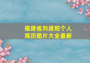 福建省刘建阳个人简历图片大全最新