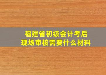 福建省初级会计考后现场审核需要什么材料