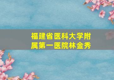 福建省医科大学附属第一医院林金秀