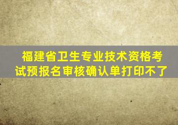 福建省卫生专业技术资格考试预报名审核确认单打印不了