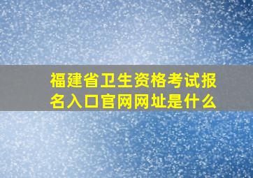 福建省卫生资格考试报名入口官网网址是什么