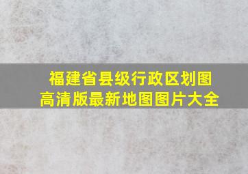 福建省县级行政区划图高清版最新地图图片大全