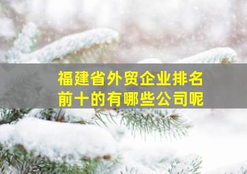 福建省外贸企业排名前十的有哪些公司呢