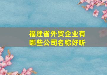 福建省外贸企业有哪些公司名称好听