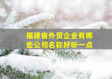 福建省外贸企业有哪些公司名称好听一点