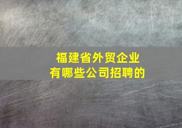 福建省外贸企业有哪些公司招聘的